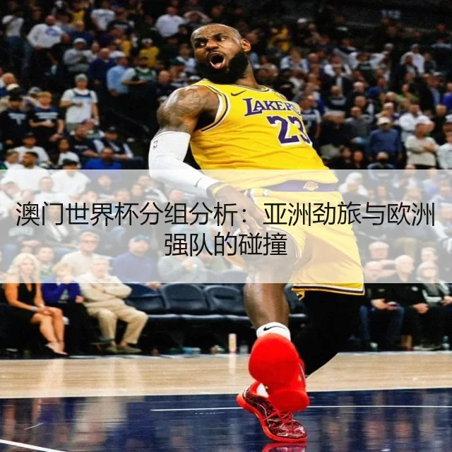 澳门世界杯分组分析：亚洲劲旅与欧洲强队的碰撞